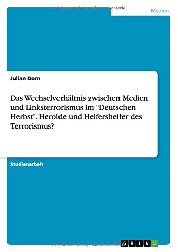 Das Wechselverhältnis zwischen Medien und Linksterrorismus im Deutschen Herbst. Herolde und Helfershelfer des Terrorismus?