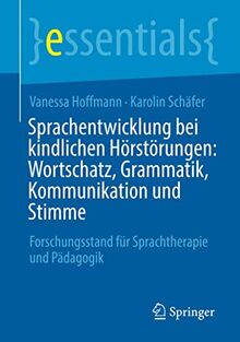 Sprachentwicklung bei kindlichen Hörstörungen: Wortschatz, Grammatik, Kommunikation und Stimme: Forschungsstand für Sprachtherapie und Pädagogik (essentials)