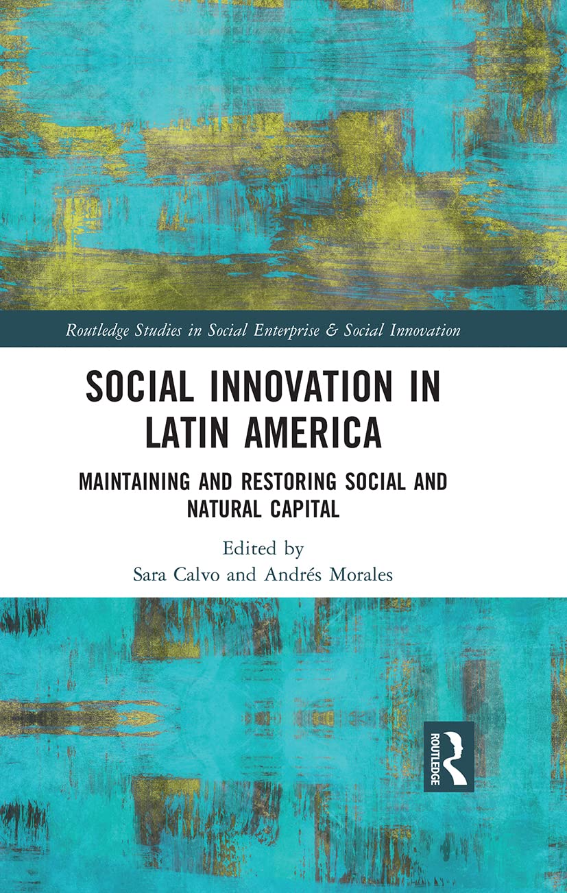 Social Innovation in Latin America: Maintaining and Restoring Social and Natural Capital (Routledge Studies in Social Enterprise & Social Innovation)