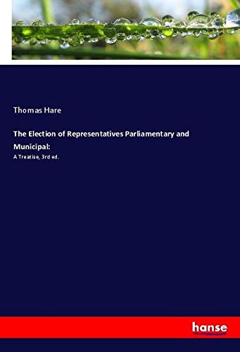 The Election of Representatives Parliamentary and Municipal:: A Treatise, 3rd ed.
