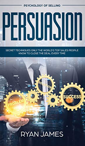 Persuasion: Psychology of Selling - Secret Techniques Only The World's Top Sales People Know To Close The Deal Every Time (Influence, Leadership, Persuasion)