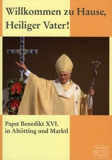 Papst Benedikt XVI. Willkommen zu Hause, Heiliger Vater! Altötting und Marktl