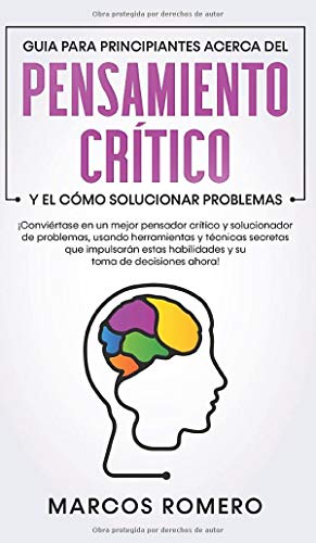 Guia para principiantes acerca del Pensamiento Crítico y el cómo Solucionar problemas: ¡Conviértase en un mejor pensador crítico y solucionador de ... estas habilidades y su toma de decisiones