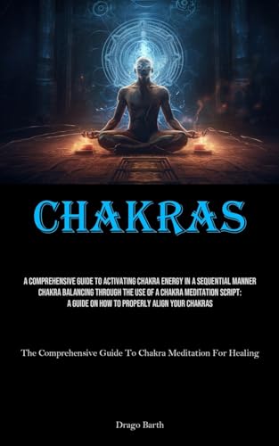 Chakras: A Comprehensive Guide To Activating Chakra Energy In A Sequential Manner Chakra Balancing Through The Use Of A Chakra Meditation Script: A ... Guide To Chakra Meditation For Healing)