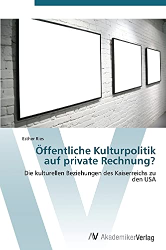 Öffentliche Kulturpolitik auf private Rechnung?: Die kulturellen Beziehungen des Kaiserreichs zu den USA