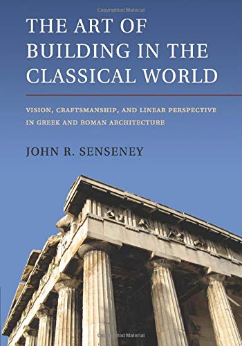 The Art of Building in the Classical World: Vision, Craftsmanship, And Linear Perspective In Greek And Roman Architecture