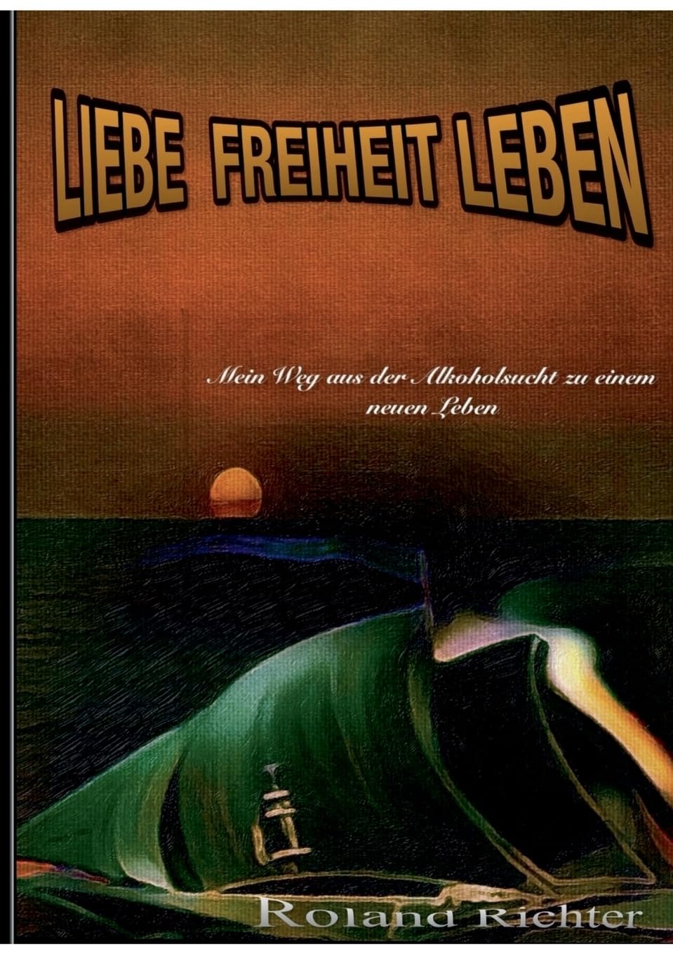 Liebe Freiheit Leben: Mein Weg aus der Alkoholsucht zu einem neunen Leben