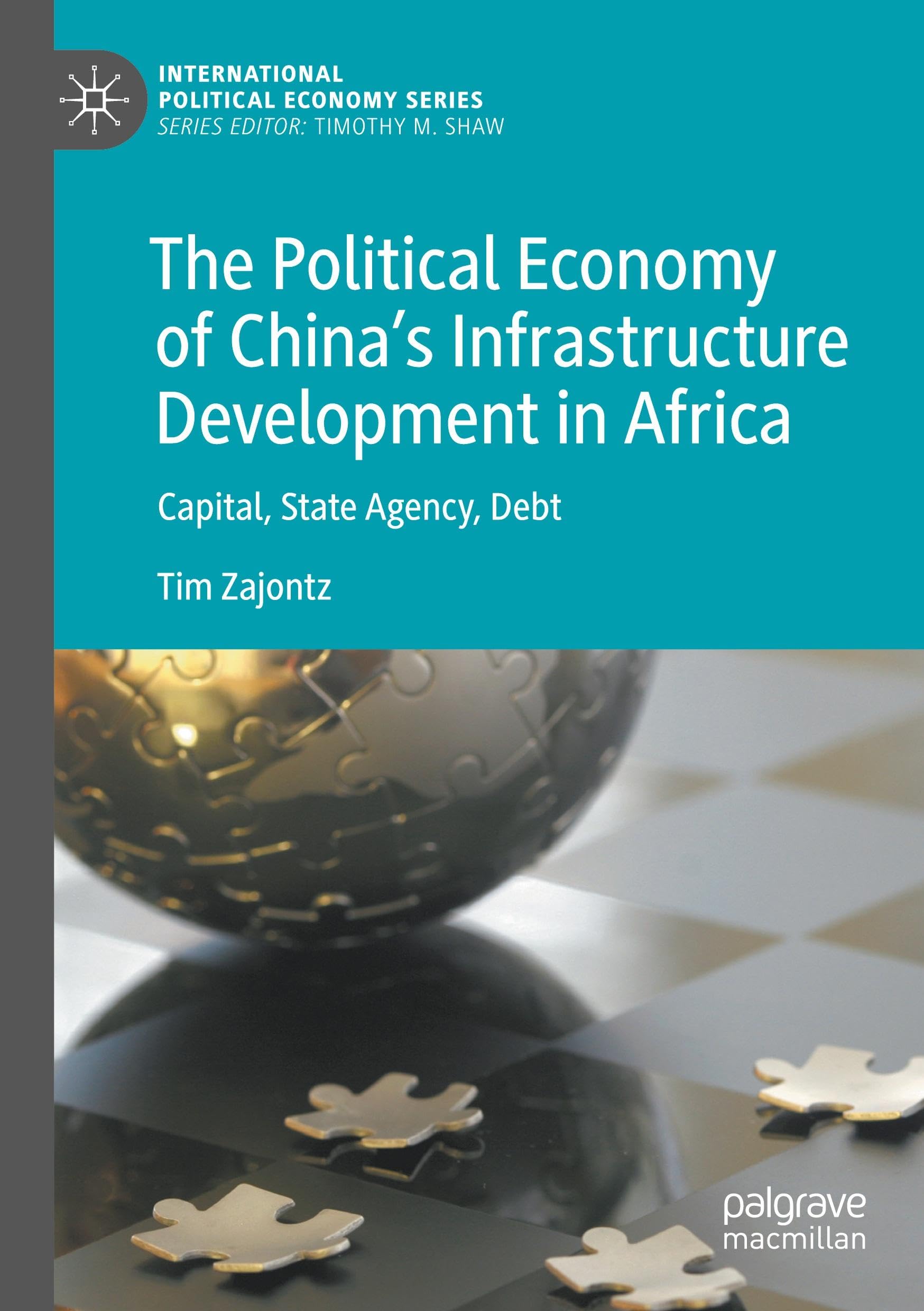 The Political Economy of China’s Infrastructure Development in Africa: Capital, State Agency, Debt (International Political Economy Series)