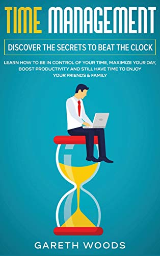 Time Management: Discover The Secrets to Beat The Clock: Learn How to Be in Control of Your Time, Maximize Your Day, Boost Productivity and Still Have Time to Enjoy Your Friends & Family