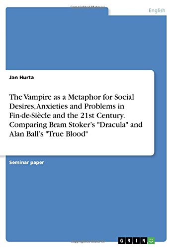 The Vampire as a Metaphor for Social Desires, Anxieties and Problems in Fin-de-Siècle and the 21st Century. Comparing Bram Stoker¿s Dracula and Alan Ball¿s True Blood