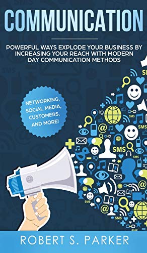 Communication: Powerful Ways Explode Your Business by Increasing your Reach with Modern Day Communication Methods. Networking, Social Media, Customers, and more!