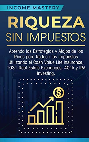Riqueza sin impuestos: Aprenda las estrategias y atajos de los ricos para reducir los impuestos utilizando el Cash Value Life Insurance, 1031 Real Estate Exchanges, 401k y IRA Investing