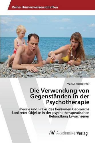 Die Verwendung von Gegenständen in der Psychotherapie: Theorie und Praxis des heilsamen Gebrauchs konkreter Objekte in der psychotherapeutischen Behandlung Erwachsener