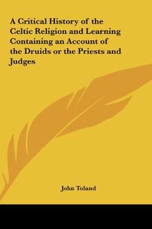 A Critical History of the Celtic Religion and Learning Containing an Account of the Druids or the Priests and Judges