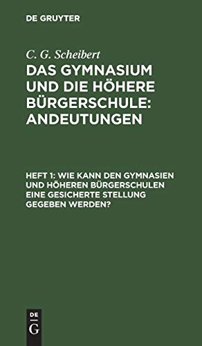 Wie kann den Gymnasien und höheren Bürgerschulen eine gesicherte Stellung gegeben werden? (C. G. Scheibert: Das Gymnasium und die höhere Bürgerschule: Andeutungen)