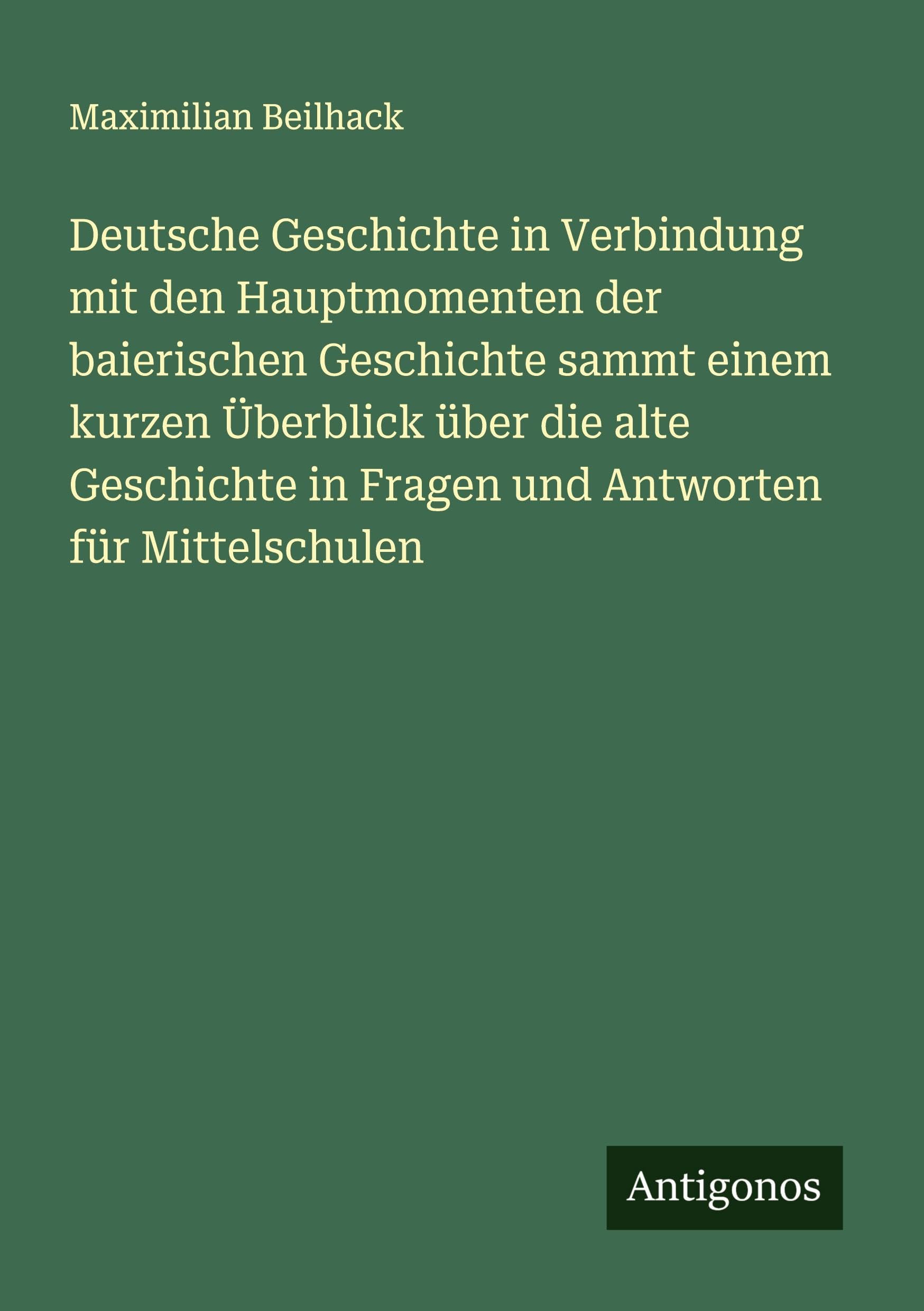 Deutsche Geschichte in Verbindung mit den Hauptmomenten der baierischen Geschichte sammt einem kurzen Überblick über die alte Geschichte in Fragen und Antworten für Mittelschulen