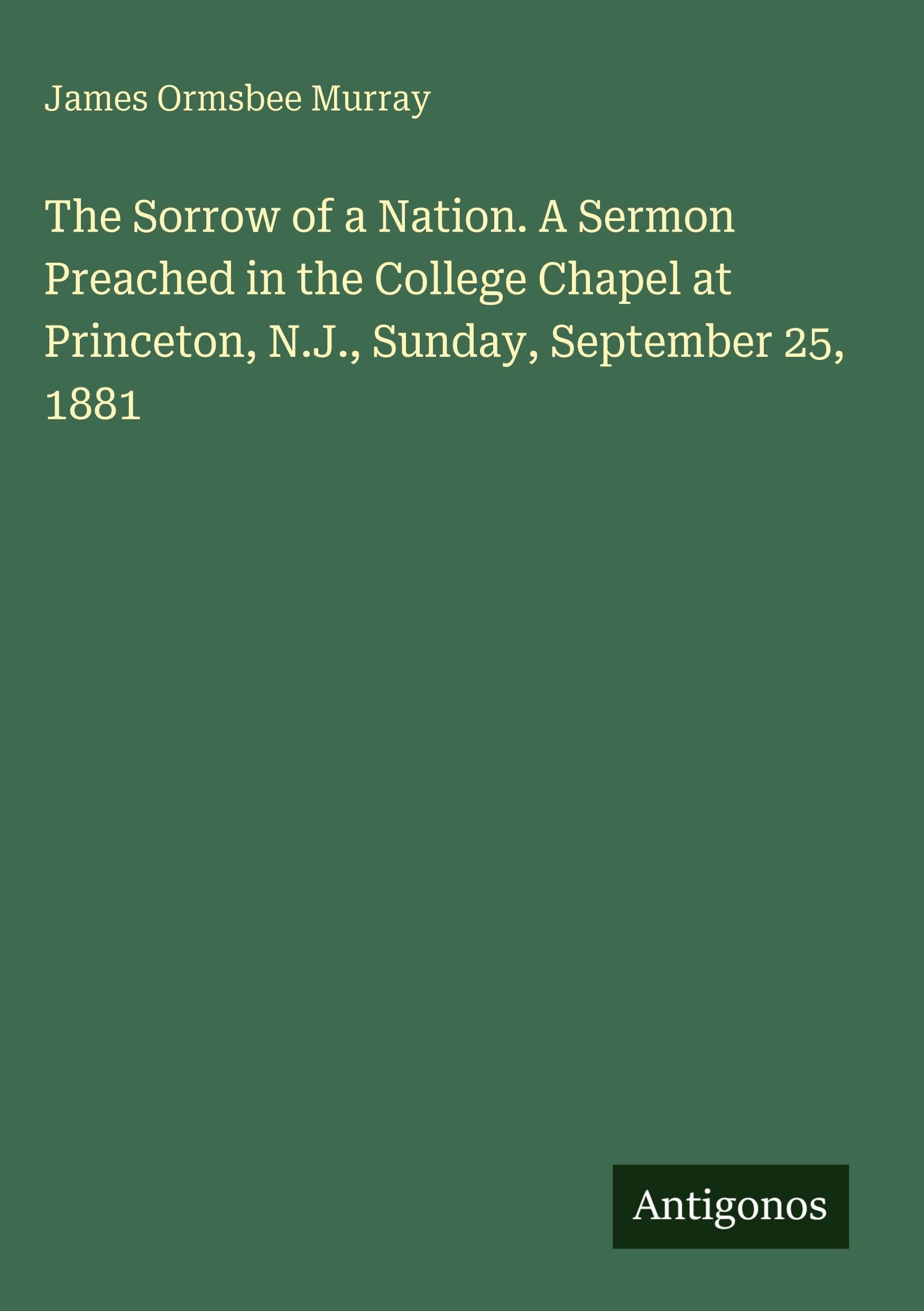 The Sorrow of a Nation. A Sermon Preached in the College Chapel at Princeton, N.J., Sunday, September 25, 1881