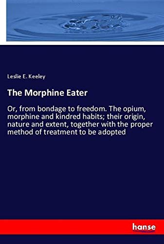 The Morphine Eater: Or, from bondage to freedom. The opium, morphine and kindred habits; their origin, nature and extent, together with the proper method of treatment to be adopted