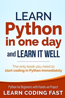 Learn Python in One Day and Learn It Well: Python for Beginners with Hands-on Project. The only book you need to start coding in Python immediately