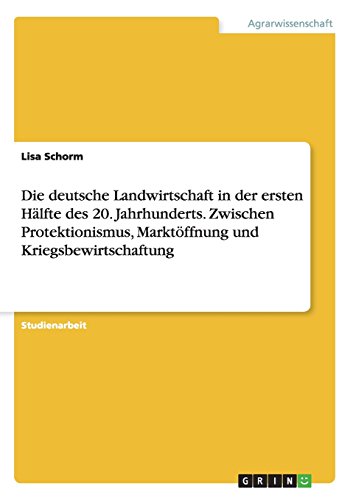 Die deutsche Landwirtschaft in der ersten Hälfte des 20. Jahrhunderts. Zwischen Protektionismus, Marktöffnung und Kriegsbewirtschaftung