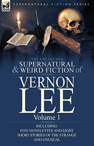 The Collected Supernatural And Weird Fiction Of Vernon Lee, Volume 1-Including Five Novelettes And Eight Short Stories Of The Strange And Unusual