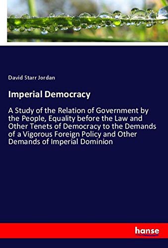 Imperial Democracy: A Study of the Relation of Government by the People, Equality before the Law and Other Tenets of Democracy to the Demands of a ... Policy and Other Demands of Imperial Dominion