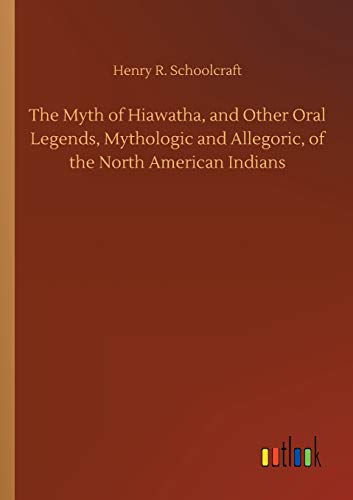 The Myth of Hiawatha, and Other Oral Legends, Mythologic and Allegoric, of the North American Indians