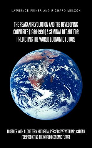 The Reagan Revolution and the Developing Countries (1980-1990) A Seminal Decade For Predicting The World Economic Future: together with a long term ... for predicting the world economic future