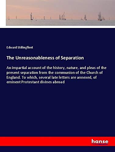 The Unreasonableness of Separation: An impartial account of the history, nature, and pleas of the present separation from the communion of the Church ... annexed, of eminent Protestant divines abroad