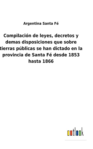 Compilación de leyes, decretos y demas disposiciones que sobre tierras públicas se han dictado en la provincia de Santa Fé desde 1853 hasta 1866