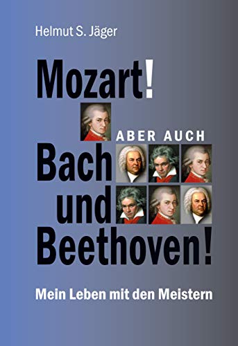 Mozart! Aber auch Bach und Beethoven!: Mein Leben mit den Meistern