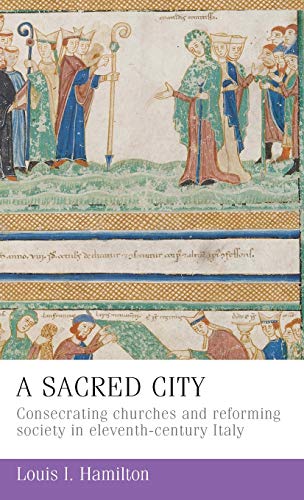A Sacred City: Consecrating Churches and Reforming Society in Eleventh-Century Italy (Manchester Medieval Sources)