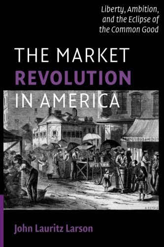 The Market Revolution in America: Liberty, Ambition, and the Eclipse of the Common Good (Cambridge Essential Histories)
