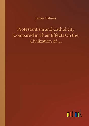 Protestantism and Catholicity Compared in Their Effects On the Civilization of ....