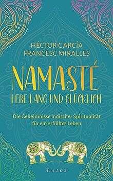 Namasté – Lebe lang und glücklich: Die Geheimnisse indischer Spiritualität für ein erfülltes Leben