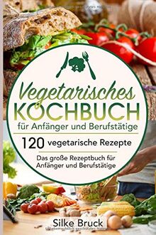 Vegetarisches Kochbuch  für Anfänger und Berufstätige: 120 vegetarische Rezepte  Das große Rezeptbuch für Anfänger und Berufstätige