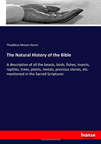 The Natural History of the Bible: A description of all the beasts, birds, fishes, insects, reptiles, trees, plants, metals, precious stones, etc. mentioned in the Sacred Scriptures