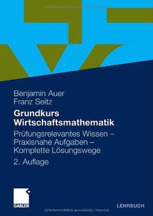 Grundkurs Wirtschaftsmathematik: Prüfungsrelevantes Wissen - Praxisnahe Aufgaben - Komplette Lösungswege