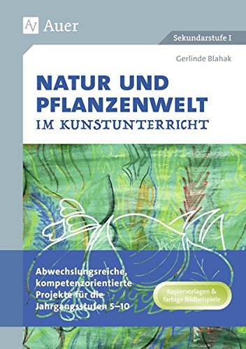 Natur und Pflanzenwelt im Kunstunterricht: Abwechslungsreiche, kompetenzorientierte Projekte für die Jahrgangsstufen 5-10 (5. bis 10. Klasse)