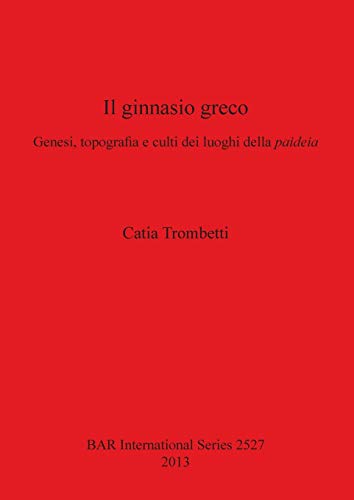 Il ginnasio greco: Genesi, topografia e culti dei luoghi della paideia (BAR International)