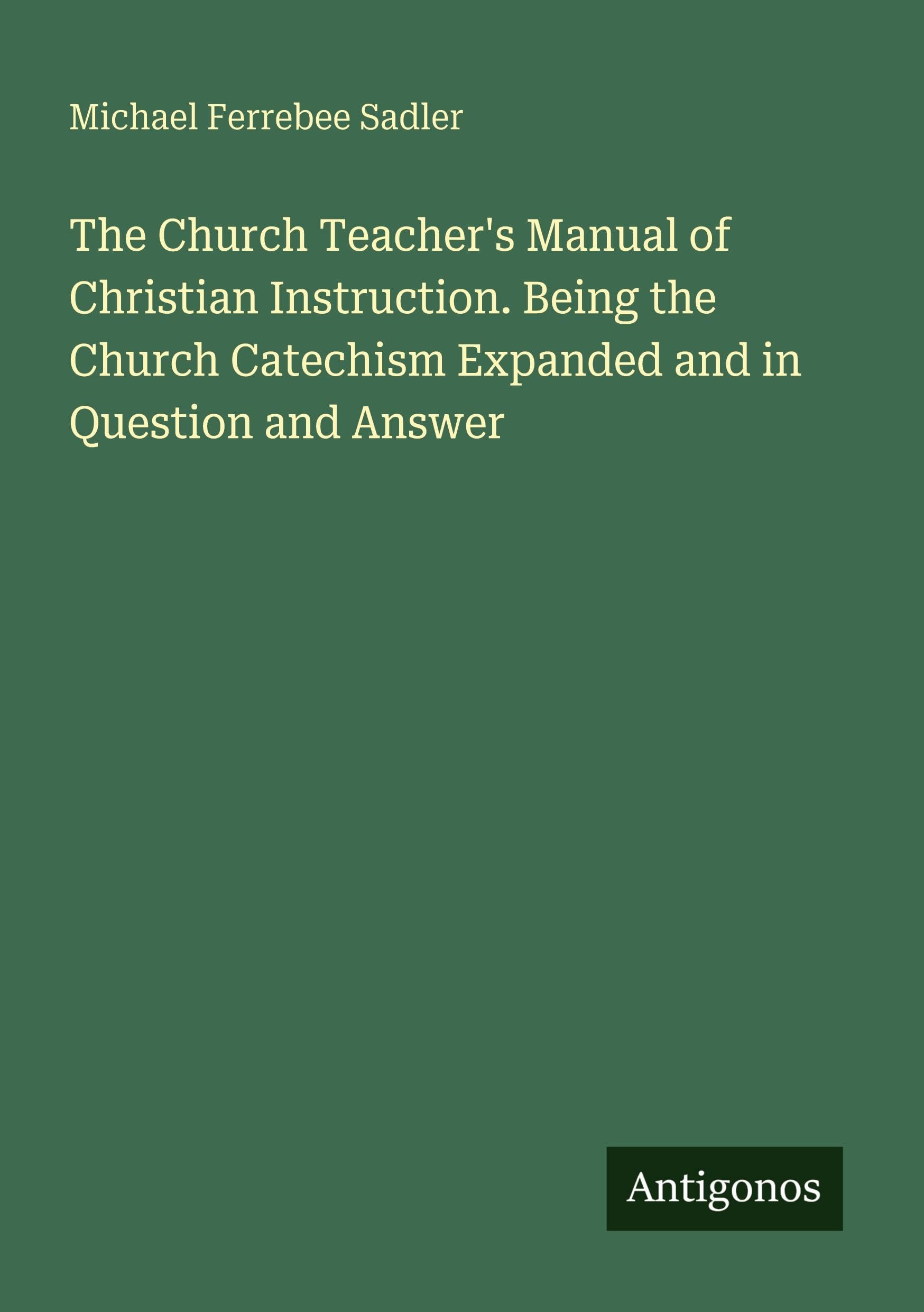 The Church Teacher's Manual of Christian Instruction. Being the Church Catechism Expanded and in Question and Answer