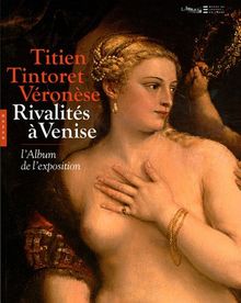 Titien, Tintoret, Véronèse... : rivalités à Venise : l'album de l'exposition, Paris, musée du Louvre, 17 sept. 2009 - 4 janv. 2010