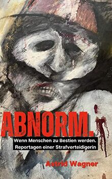 Abnorm.: Wenn Menschen zu Bestien werden. Reportagen einer Strafverteidigerin.