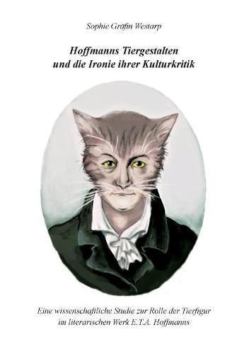Hoffmanns Tiergestalten und die Ironie ihrer Kulturkritik: Eine wissenschaftliche Studie zur Rolle der Tierfigur im literarischen Werk E.T.A. Hoffmanns