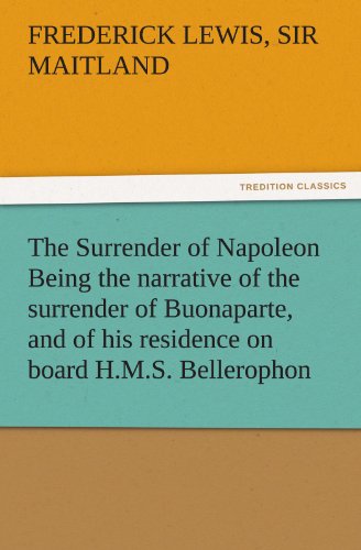 The Surrender of Napoleon Being the narrative of the surrender of Buonaparte, and of his residence on board H.M.S. Bellerophon, with a detail of the ... the 8th of August 1815 (TREDITION CLASSICS)