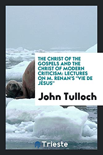 The Christ of the Gospels and the Christ of Modern Criticism: Lectures on M. Renan's Vie de Jésus