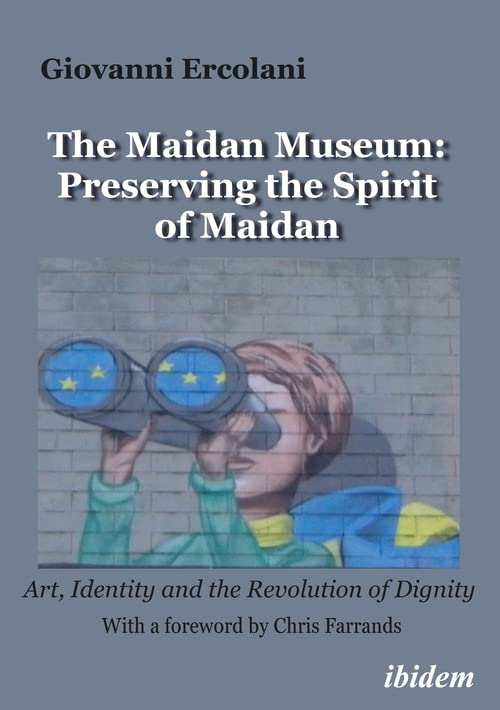 The Maidan Museum: Preserving the Spirit of Maidan: Preserving the Spirit of Maidan: Art, Identity, and the Revolution of Dignity