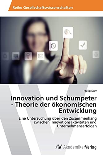 Innovation und Schumpeter - Theorie der ökonomischen Entwicklung: Eine Untersuchung über den Zusammenhang zwischen Innovationsaktivitäten und Unternehmenserfolgen