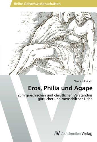 Eros, Philia und Agape: Zum griechischen und christlichen Verständnis göttlicher und menschlicher Liebe