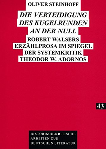 «Die Verteidigung des Kugelrunden an der Null»: Robert Walsers Erzählprosa im Spiegel der Systemkritik Theodor W. Adornos (Historisch-kritische Arbeiten zur deutschen Literatur)